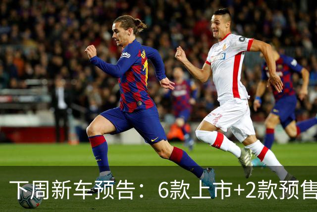下周新车预告：6款上市+2款预售
