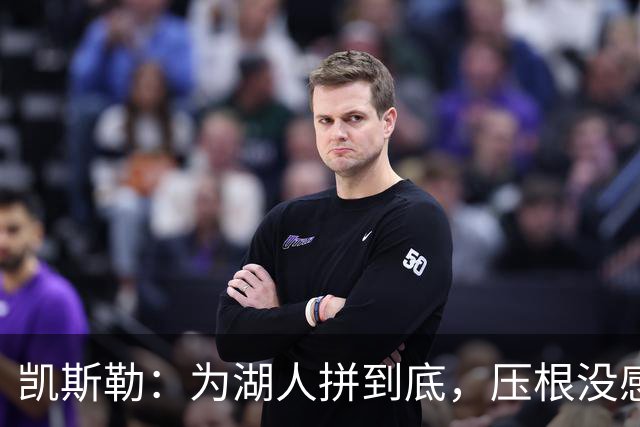 凯斯勒：为湖人拼到底，压根没感觉到压力！