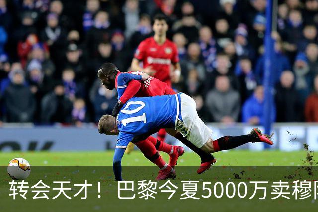 转会天才！巴黎今夏5000万卖穆阿尼买费兰，8000万高价出售拉莫斯